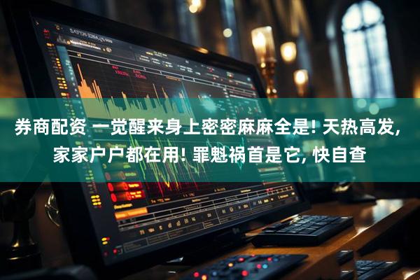 券商配资 一觉醒来身上密密麻麻全是! 天热高发, 家家户户都在用! 罪魁祸首是它, 快自查