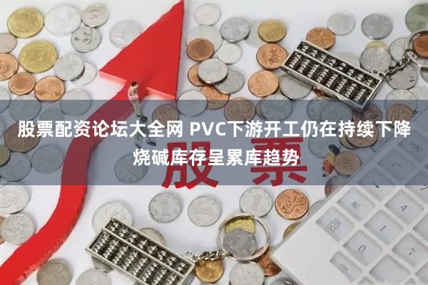 股票配资论坛大全网 PVC下游开工仍在持续下降 烧碱库存呈累库趋势