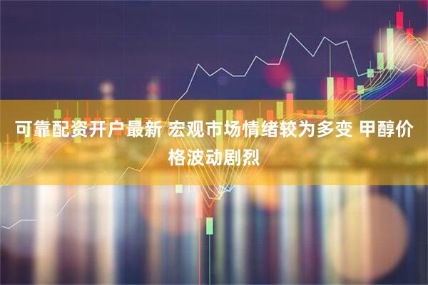 可靠配资开户最新 宏观市场情绪较为多变 甲醇价格波动剧烈