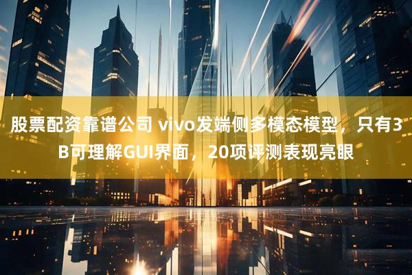 股票配资靠谱公司 vivo发端侧多模态模型，只有3B可理解GUI界面，20项评测表现亮眼