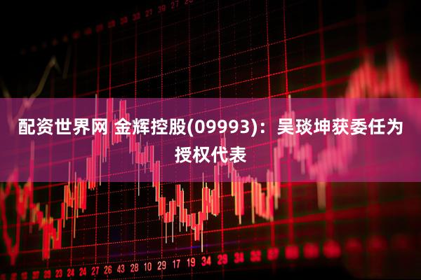 配资世界网 金辉控股(09993)：吴琰坤获委任为授权代表