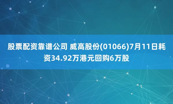 股票配资靠谱公司 威高股份(01066)7月11日耗资34.92万港元回购6万股