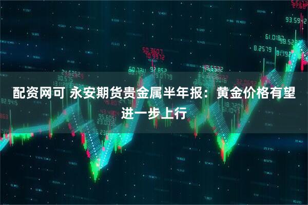 配资网可 永安期货贵金属半年报：黄金价格有望进一步上行