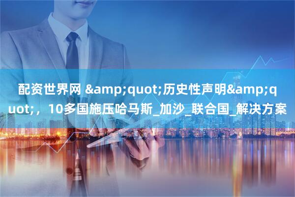 配资世界网 "历史性声明",10多国施压哈马斯_加沙_联合国_解决方案