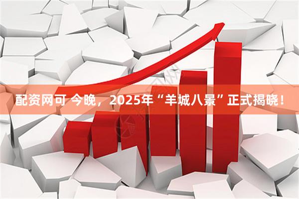 配资网可 今晚，2025年“羊城八景”正式揭晓！