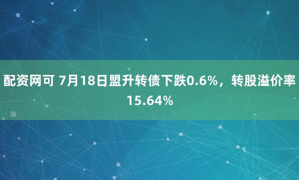 配资网可 7月18日盟升转债下跌0.6%,转股溢价率15.64%