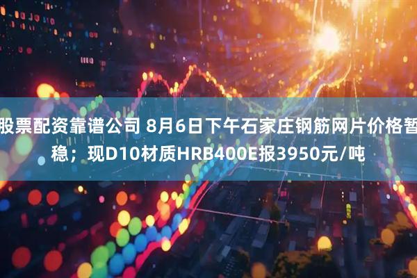股票配资靠谱公司 8月6日下午石家庄钢筋网片价格暂稳；现D10材质HRB400E报3950元/吨