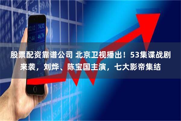 股票配资靠谱公司 北京卫视播出!53集谍战剧来袭,刘烨、陈宝国主演,七大影帝集结