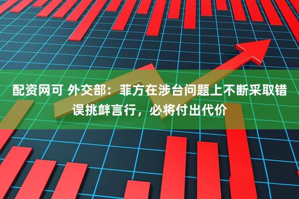配资网可 外交部：菲方在涉台问题上不断采取错误挑衅言行，必将付出代价