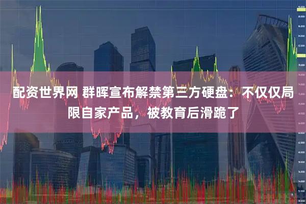 配资世界网 群晖宣布解禁第三方硬盘:不仅仅局限自家产品,被教育后滑跪了