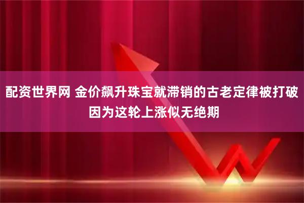 配资世界网 金价飙升珠宝就滞销的古老定律被打破 因为这轮上涨似无绝期