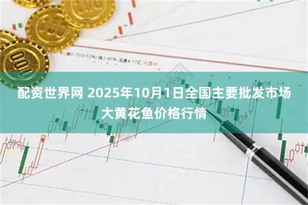 配资世界网 2025年10月1日全国主要批发市场大黄花鱼价格行情