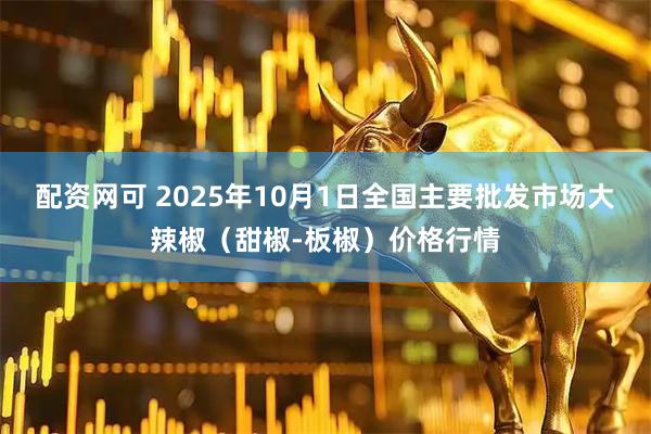 配资网可 2025年10月1日全国主要批发市场大辣椒(甜椒-板椒)价格行情