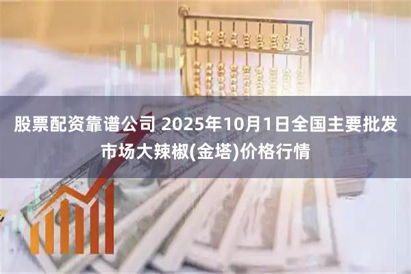 股票配资靠谱公司 2025年10月1日全国主要批发市场大辣椒(金塔)价格行情