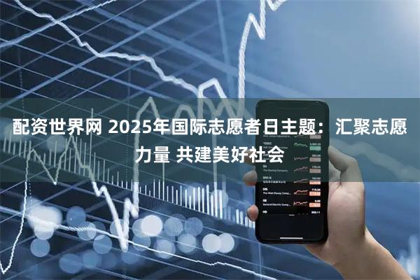 配资世界网 2025年国际志愿者日主题:汇聚志愿力量 共建美好社会